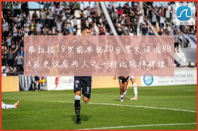 弗拉格19岁前单场20分零失误成NBA历史仅有两人之一科比同样辉煌