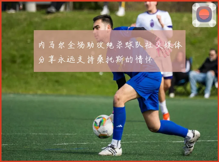 内马尔全场助攻绝杀球队社交媒体分享永远支持桑托斯的情怀