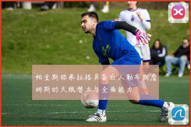 帕金斯称弗拉格具备白人勒布朗詹姆斯的天赋潜力与全面能力
