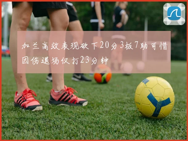 加兰高效表现砍下20分3板7助可惜因伤退场仅打23分钟