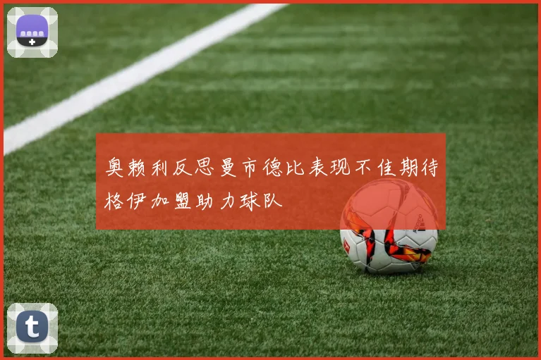 奥赖利反思曼市德比表现不佳期待格伊加盟助力球队