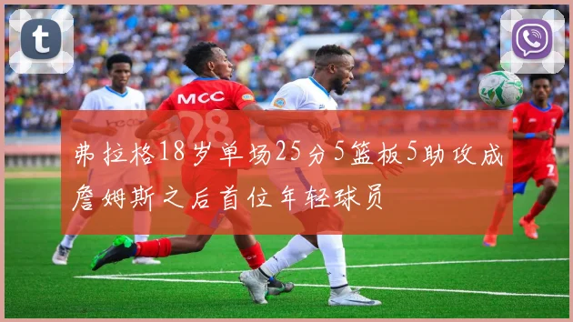 弗拉格18岁单场25分5篮板5助攻成詹姆斯之后首位年轻球员