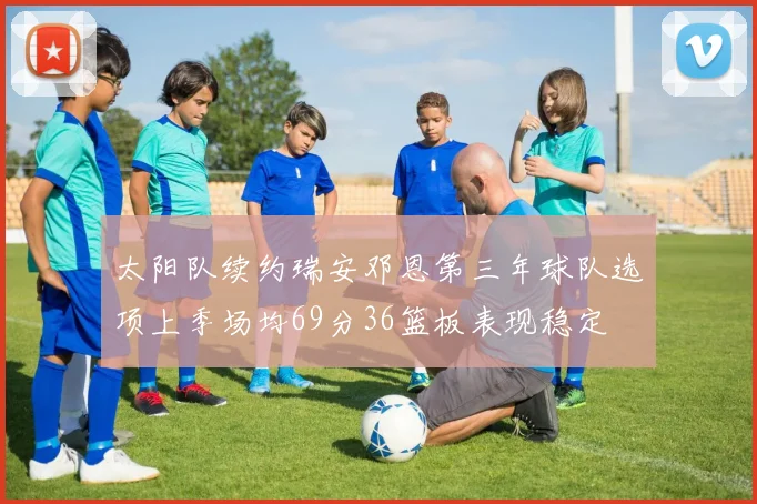 太阳队续约瑞安邓恩第三年球队选项上季场均69分36篮板表现稳定