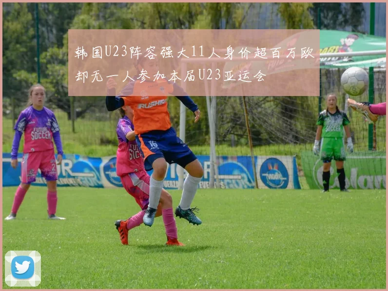 韩国U23阵容强大11人身价超百万欧却无一人参加本届U23亚运会
