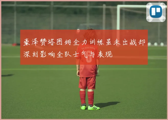 豪泽赞塔图姆全力训练虽未出战却深刻影响全队士气与表现