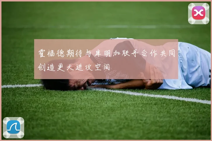 霍福德期待与库明加联手合作共同创造更大进攻空间