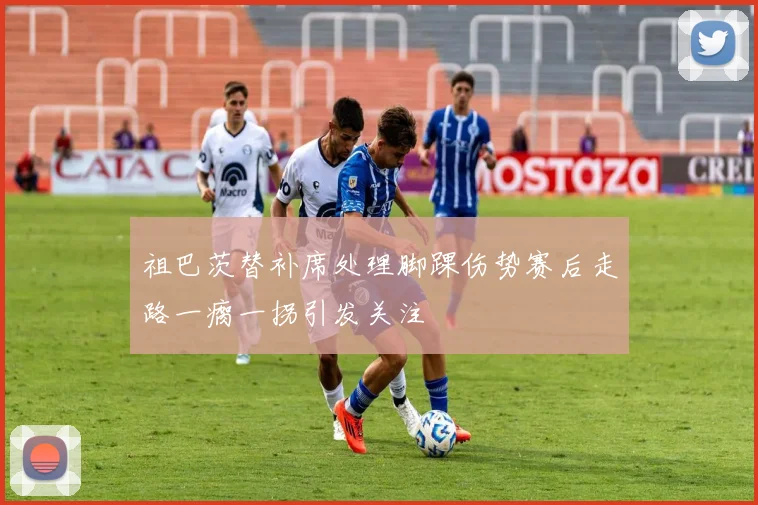 祖巴茨替补席处理脚踝伤势赛后走路一瘸一拐引发关注