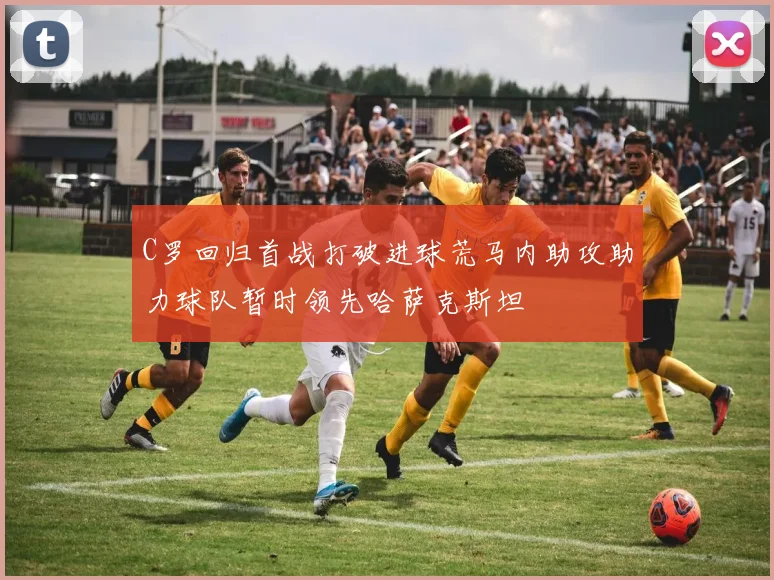 C罗回归首战打破进球荒马内助攻助力球队暂时领先哈萨克斯坦
