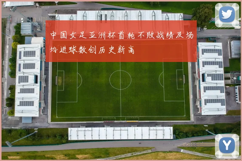 中国女足亚洲杯首轮不败战绩及场均进球数创历史新高