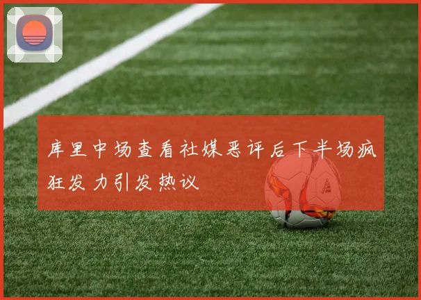 库里中场查看社媒恶评后下半场疯狂发力引发热议