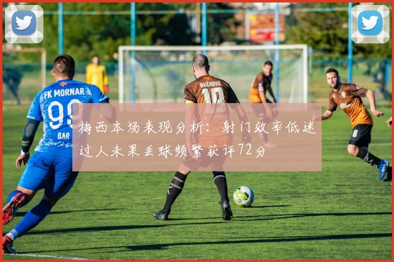 梅西本场表现分析：射门效率低迷过人未果丢球频繁获评72分