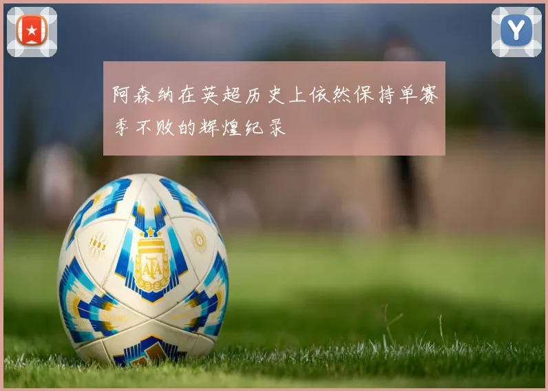 阿森纳在英超历史上依然保持单赛季不败的辉煌纪录