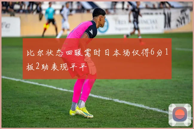 比尔状态回暖需时日本场仅得6分1板2助表现平平