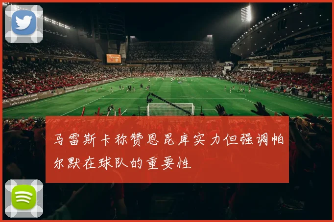 马雷斯卡称赞恩昆库实力但强调帕尔默在球队的重要性