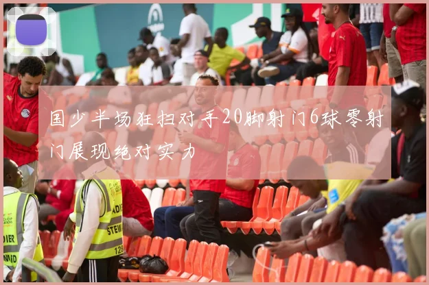 国少半场狂扫对手20脚射门6球零射门展现绝对实力