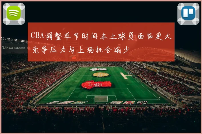 CBA调整单节时间本土球员面临更大竞争压力与上场机会减少