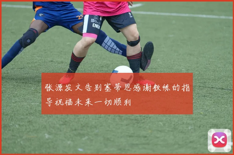 张源发文告别塞蒂恩感谢教练的指导祝福未来一切顺利