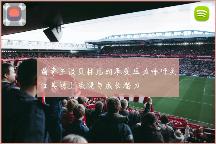前拳王谈贝林厄姆承受压力呼吁关注其场上表现与成长潜力