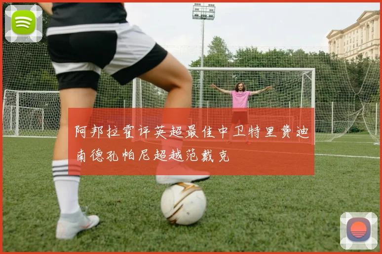 阿邦拉霍评英超最佳中卫特里费迪南德孔帕尼超越范戴克