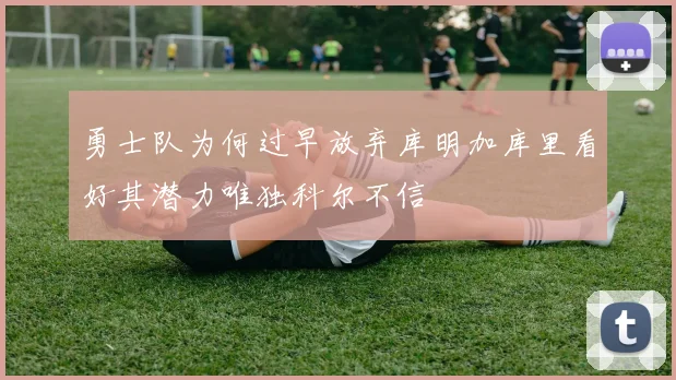 勇士队为何过早放弃库明加库里看好其潜力唯独科尔不信