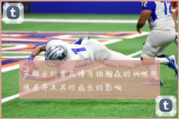 苏群分析曾凡博与杨瀚森的训练环境差异及其对成长的影响