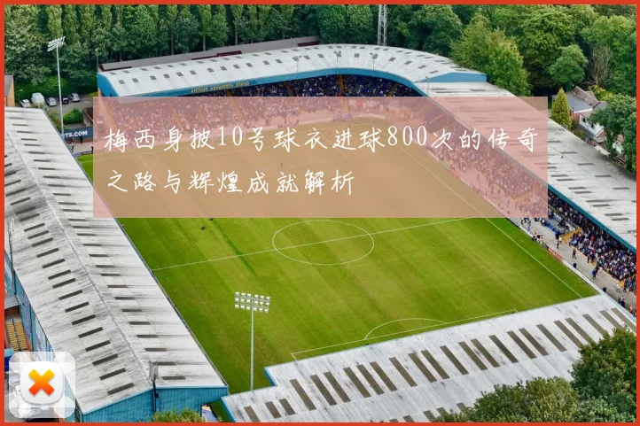 梅西身披10号球衣进球800次的传奇之路与辉煌成就解析