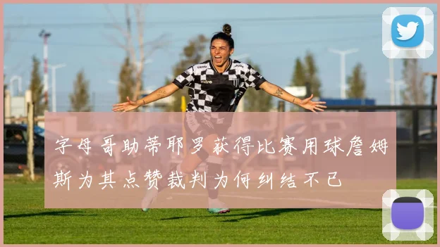 字母哥助蒂耶罗获得比赛用球詹姆斯为其点赞裁判为何纠结不已