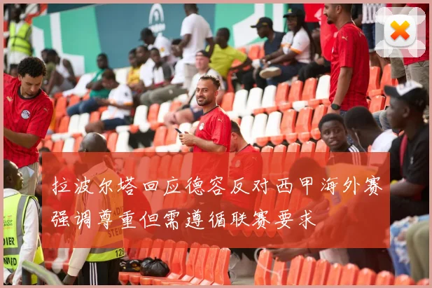 拉波尔塔回应德容反对西甲海外赛强调尊重但需遵循联赛要求