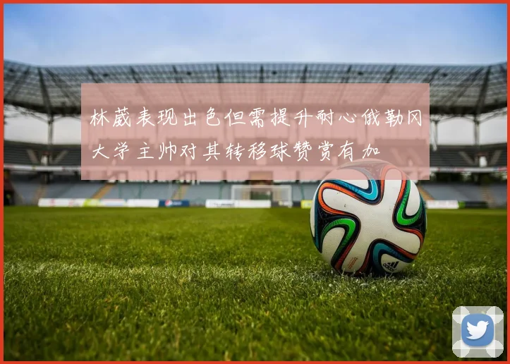 林葳表现出色但需提升耐心俄勒冈大学主帅对其转移球赞赏有加