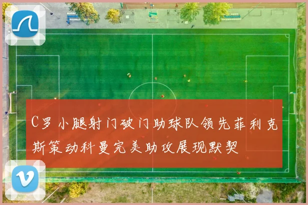 C罗小腿射门破门助球队领先菲利克斯策动科曼完美助攻展现默契
