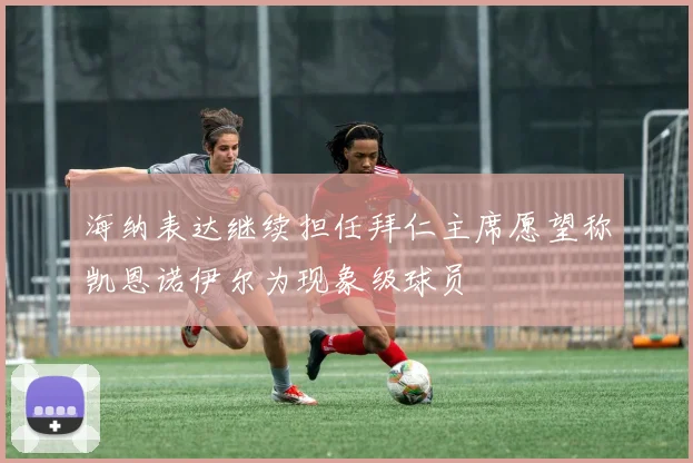 海纳表达继续担任拜仁主席愿望称凯恩诺伊尔为现象级球员
