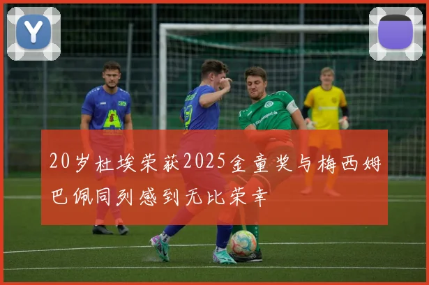 20岁杜埃荣获2025金童奖与梅西姆巴佩同列感到无比荣幸