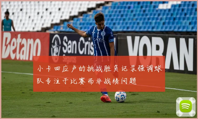 小卡回应卢的挑战胜负记录强调球队专注于比赛而非战绩问题