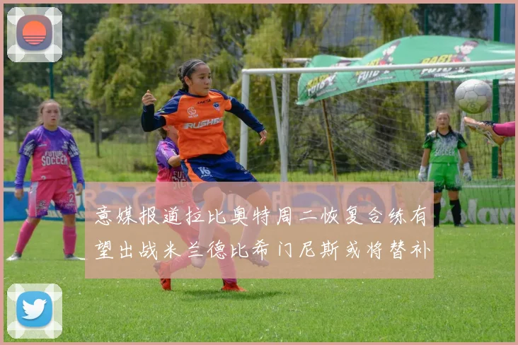 意媒报道拉比奥特周二恢复合练有望出战米兰德比希门尼斯或将替补待命