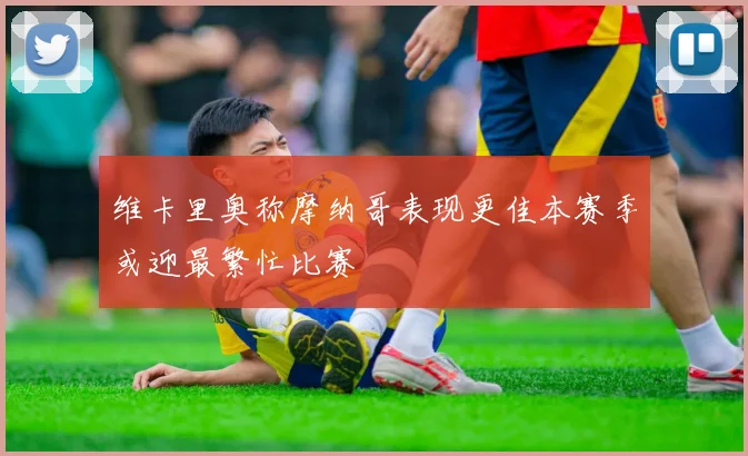 维卡里奥称摩纳哥表现更佳本赛季或迎最繁忙比赛
