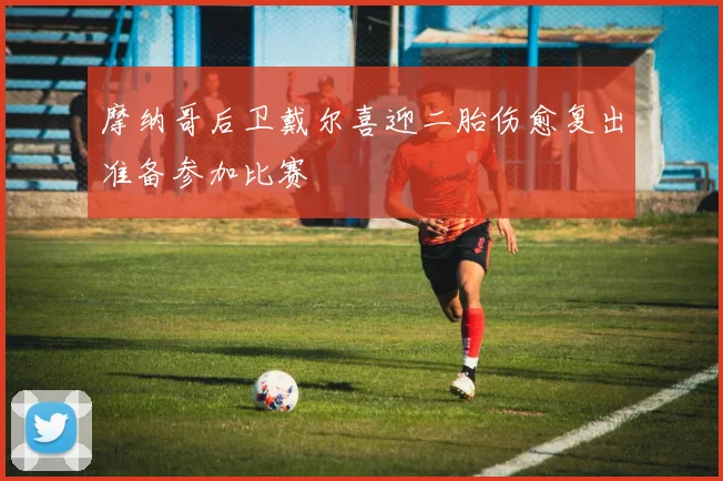 摩纳哥后卫戴尔喜迎二胎伤愈复出准备参加比赛