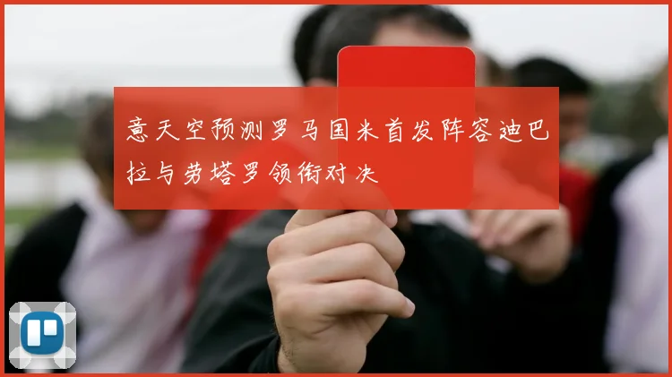 意天空预测罗马国米首发阵容迪巴拉与劳塔罗领衔对决